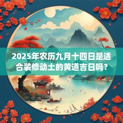 2025年农历九月十四日是适合装修动土的黄道吉日吗？