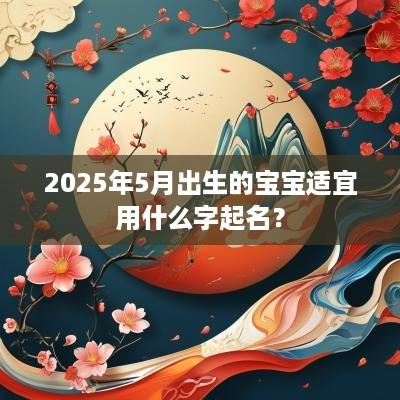 2025年5月出生的宝宝适宜用什么字起名？