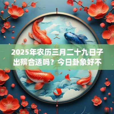 2025年农历三月二十九日子出殡合适吗？今日卦象好不好？