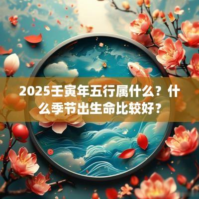 2025壬寅年五行属什么？什么季节出生命比较好？