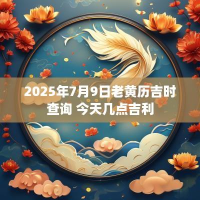 2025年7月9日老黄历吉时查询 今天几点吉利