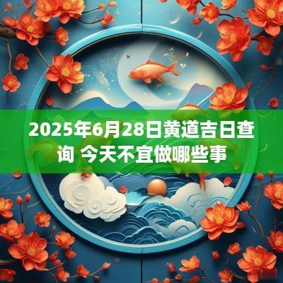 2025年6月28日黄道吉日查询 今天不宜做哪些事