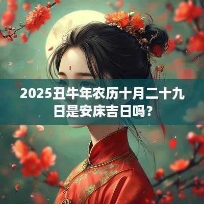 2025丑蛇年农历十月二十九日是安床吉日吗？