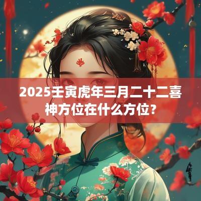 2025壬寅蛇年三月二十二喜神方位在什么方位？