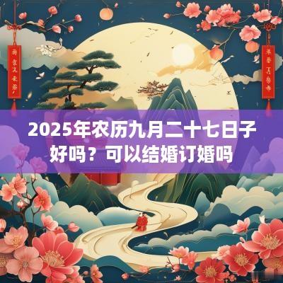 2025年农历九月二十七日子好吗？可以结婚订婚吗