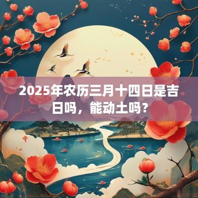 2025年农历三月十四日是吉日吗，能动土吗？