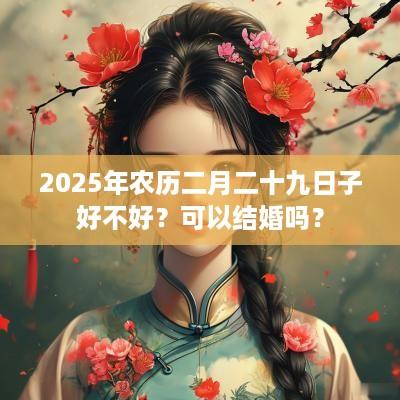 2025年农历二月二十九日子好不好？可以结婚吗？