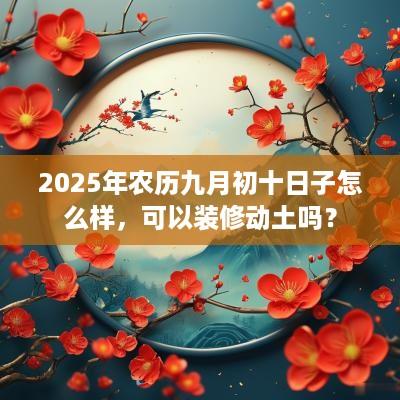 2025年农历九月初十日子怎么样，可以装修动土吗？