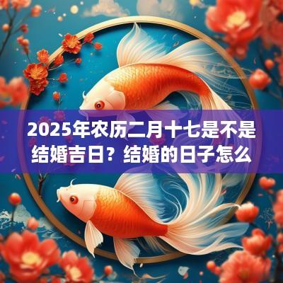 2025年农历二月十七是不是结婚吉日？结婚的日子怎么选择？
