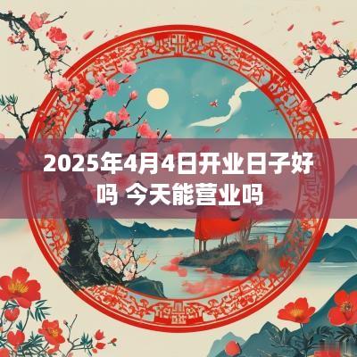 2025年4月4日开业日子好吗 今天能营业吗