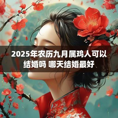 2025年农历九月属鸡人可以结婚吗 哪天结婚最好