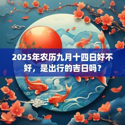 2025年农历九月十四日好不好，是出行的吉日吗？