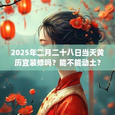 2025年二月二十八日当天黄历宜装修吗？能不能动土？