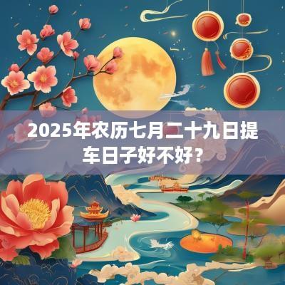2025年农历七月二十九日提车日子好不好？