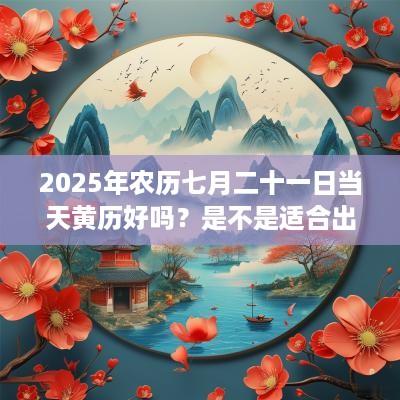 2025年农历七月二十一日当天黄历好吗？是不是适合出行的日子？