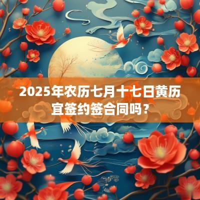 2025年农历七月十七日黄历宜签约签合同吗？