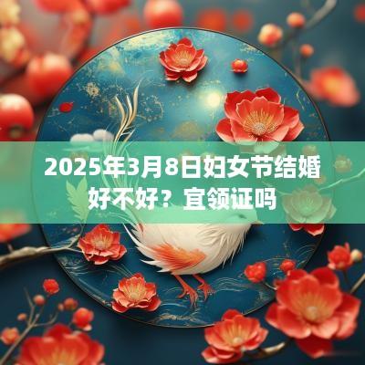 2025年3月8日妇女节结婚好不好？宜领证吗