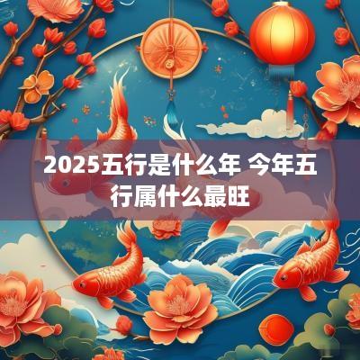 2025五行是什么年 今年五行属什么最旺