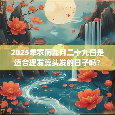 2025年农历九月二十九日是适合理发剪头发的日子吗？