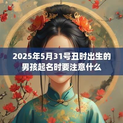 2025年5月31号丑时出生的男孩起名时要注意什么 2025年5月31号丑时出生的男孩起名时要注意什么