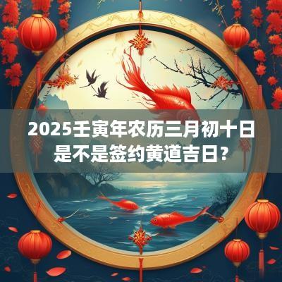 2025壬寅年农历三月初十日是不是签约黄道吉日？