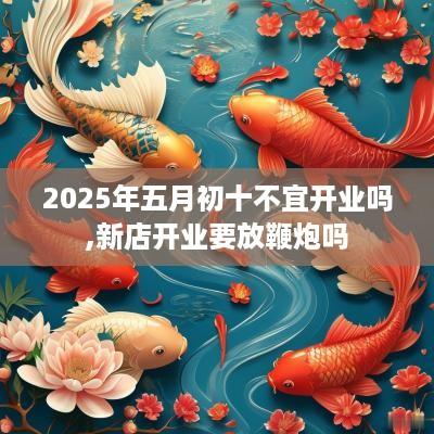 2025年五月初十不宜开业吗,新店开业要放鞭炮吗