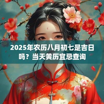 2025年农历八月初七是吉日吗？当天黄历宜忌查询