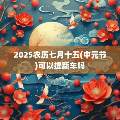 2025农历七月十五(中元节)可以提新车吗