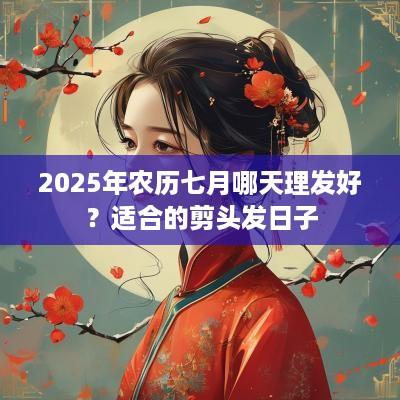 2025年农历七月哪天理发好？适合的剪头发日子