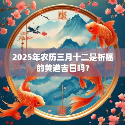 2025年农历三月十二是祈福的黄道吉日吗？