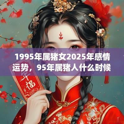 1995年属猪女2025年感情运势，95年属猪人什么时候结婚好？