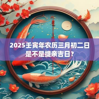 2025壬寅年农历三月初二日是不是提亲吉日？