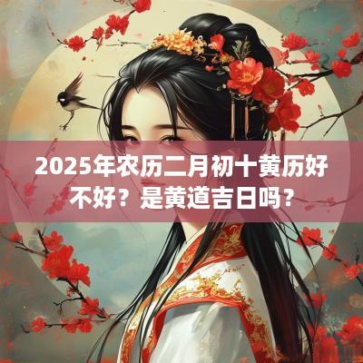 2025年农历二月初十黄历好不好？是黄道吉日吗？