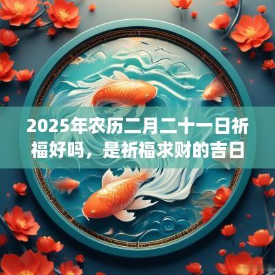 2025年农历二月二十一日祈福好吗，是祈福求财的吉日吗？