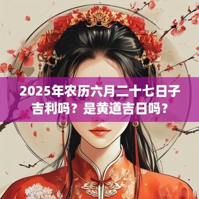 2025年农历六月二十七日子吉利吗？是黄道吉日吗？