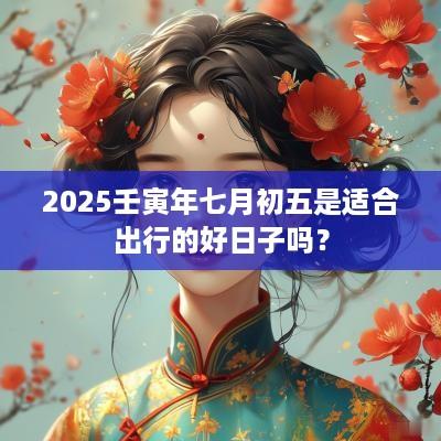 2025壬寅年七月初五是适合出行的好日子吗？