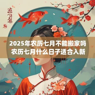 2025年农历七月不能搬家吗 农历七月什么日子适合入新居