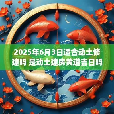 2025年6月3日适合动土修建吗 是动土建房黄道吉日吗