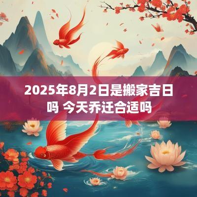 2025年8月2日是搬家吉日吗 今天乔迁合适吗