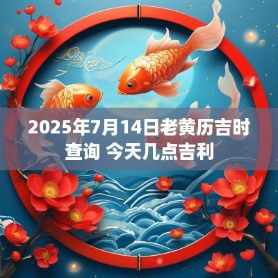 2025年7月14日老黄历吉时查询 今天几点吉利