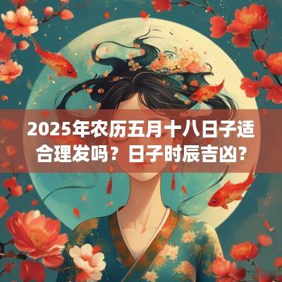 2025年农历五月十八日子适合理发吗？日子时辰吉凶？