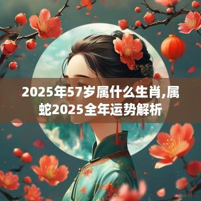 2025年57岁属什么生肖,属蛇2025全年运势解析