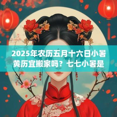 2025年农历五月十六日小暑黄历宜搬家吗？七七小暑是什么意思？
