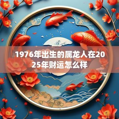 1976年出生的属龙人在2025年财运怎么样