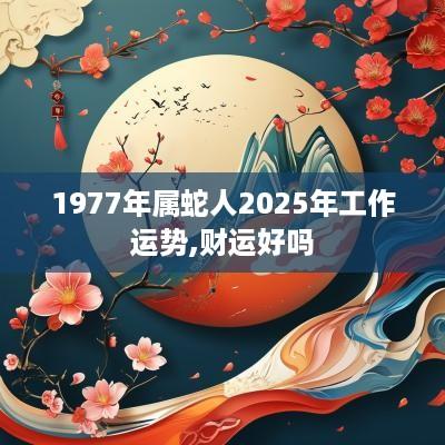 1977年属蛇人2025年工作运势,财运好吗