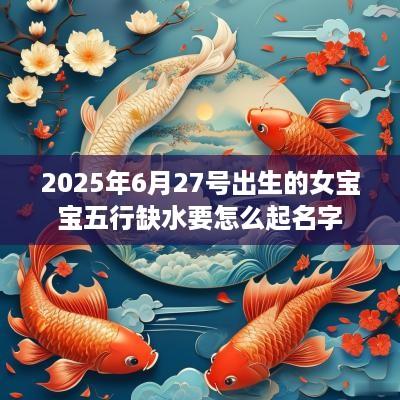 2025年6月27号出生的女宝宝五行缺水要怎么起名字