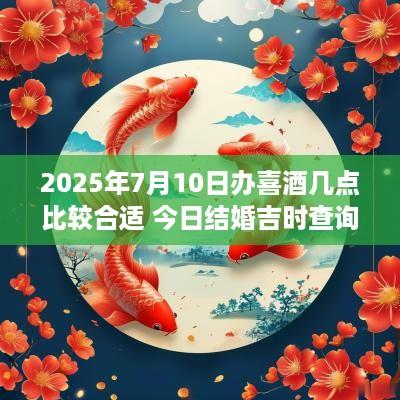 2025年7月10日办喜酒几点比较合适 今日结婚吉时查询