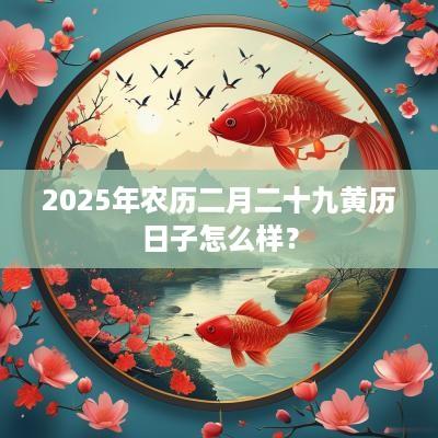 2025年农历二月二十九黄历日子怎么样？