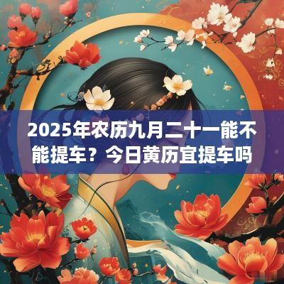 2025年农历九月二十一能不能提车？今日黄历宜提车吗