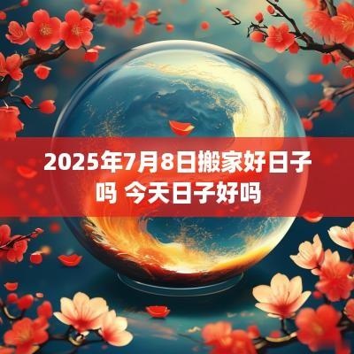 2025年7月8日搬家好日子吗 今天日子好吗